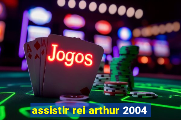 assistir rei arthur 2004